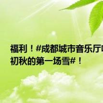 福利!#成都城市音乐厅吹起了初秋的第一场雪#!
