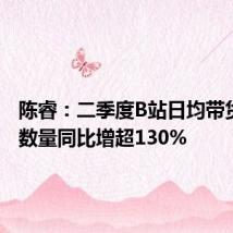 陈睿:二季度B站日均带货UP主数量同比增超130%