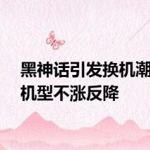 黑神话引发换机潮部分机型不涨反降