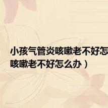 小孩气管炎咳嗽老不好怎么办(咳嗽老不好怎么办)