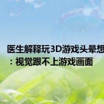 医生解释玩3D游戏头晕想吐现象:视觉跟不上游戏画面