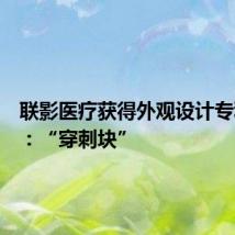 联影医疗获得外观设计专利授权:“穿刺块”