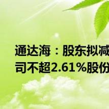 通达海:股东拟减持公司不超2.61%股份