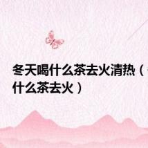 冬天喝什么茶去火清热（冬天喝什么茶去火）