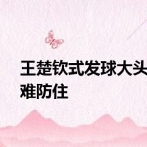 王楚钦式发球大头都很难防住