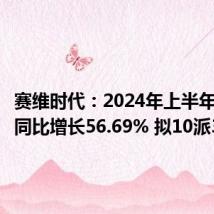 赛维时代:2024年上半年净利润同比增长56.69% 拟10派3元
