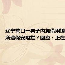 辽宁营口一男子内急借用镇政府厕所遭保安阻拦?回应:正在处理中