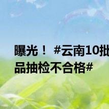 曝光! #云南10批次产品抽检不合格#