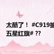 太酷了！ #C919披上了五星红旗# ??
