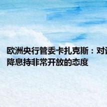 欧洲央行管委卡扎克斯：对讨论9月降息持非常开放的态度