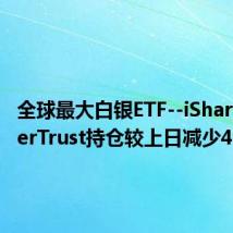 全球最大白银ETF--iSharesSilverTrust持仓较上日减少46.83吨