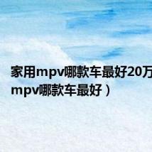 家用mpv哪款车最好20万(家用mpv哪款车最好)