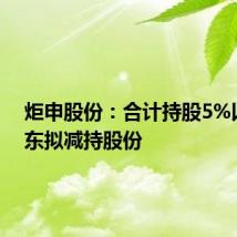 炬申股份:合计持股5%以上股东拟减持股份