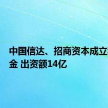 中国信达、招商资本成立私募基金 出资额14亿