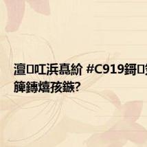 澶叿浜嗭紒 #C919鎶笂浜嗕簲鏄熺孩鏃?