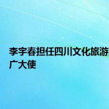 李宇春担任四川文化旅游宣传推广大使