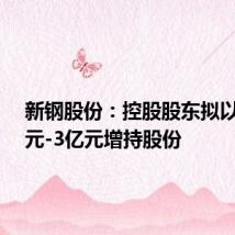 新钢股份:控股股东拟以1.5亿元-3亿元增持股份
