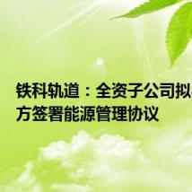 铁科轨道:全资子公司拟与关联方签署能源管理协议