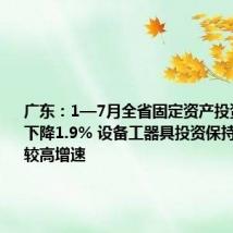广东:1—7月全省固定资产投资额同比下降1.9% 设备工器具投资保持23.4%的较高增速