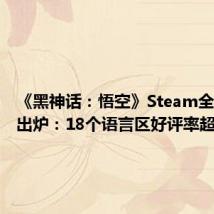 《黑神话:悟空》Steam全球评价出炉:18个语言区好评率超90%
