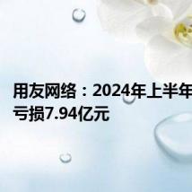 用友网络:2024年上半年净利润亏损7.94亿元