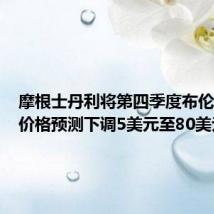 摩根士丹利将第四季度布伦特原油价格预测下调5美元至80美元/桶