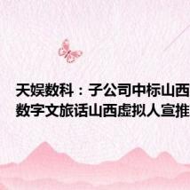 天娱数科:子公司中标山西文旅厅数字文旅话山西虚拟人宣推项目