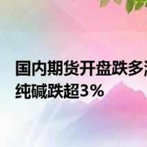 国内期货开盘跌多涨少,纯碱跌超3%
