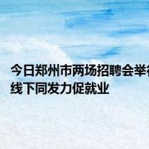今日郑州市两场招聘会举行 线上线下同发力促就业