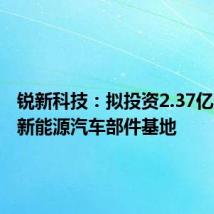 锐新科技:拟投资2.37亿元建设新能源汽车部件基地