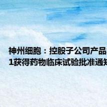 神州细胞：控股子公司产品SCTB41获得药物临床试验批准通知书
