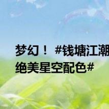 梦幻! #钱塘江潮汐树绝美星空配色#