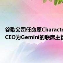 谷歌公司任命原Character.AI的CEO为Gemini的联席主管