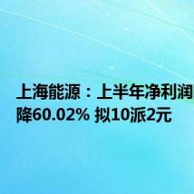 上海能源:上半年净利润同比下降60.02% 拟10派2元