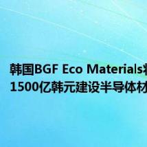 韩国BGF Eco Materials将投资1500亿韩元建设半导体材料工厂