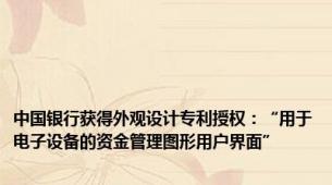 中国银行获得外观设计专利授权：“用于电子设备的资金管理图形用户界面”