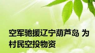 空军驰援辽宁葫芦岛 为村民空投物资