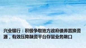 兴业银行：积极争取地方政府债券置换资源，有效压降融资平台存量业务敞口