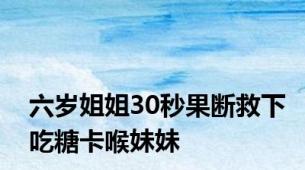 六岁姐姐30秒果断救下吃糖卡喉妹妹