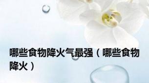 哪些食物降火气最强（哪些食物降火）