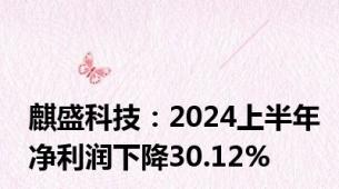 麒盛科技：2024上半年净利润下降30.12%