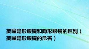 美瞳隐形眼镜和隐形眼镜的区别（美瞳隐形眼镜的危害）