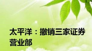 太平洋：撤销三家证券营业部