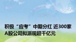 积极“应考”中期分红 近300家A股公司拟派现超千亿元