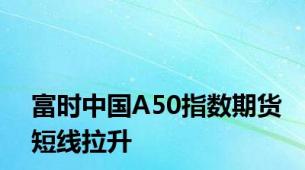 富时中国A50指数期货短线拉升