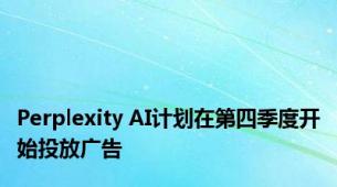 Perplexity AI计划在第四季度开始投放广告