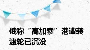俄称“高加索”港遭袭渡轮已沉没