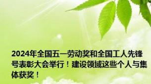 2024年全国五一劳动奖和全国工人先锋号表彰大会举行！建设领域这些个人与集体获奖！