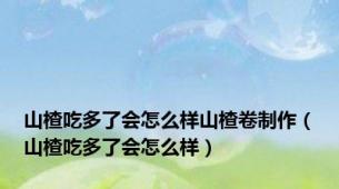 山楂吃多了会怎么样山楂卷制作（山楂吃多了会怎么样）