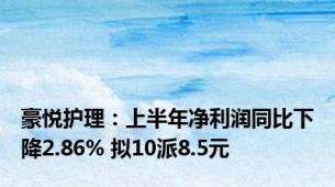 豪悦护理：上半年净利润同比下降2.86% 拟10派8.5元